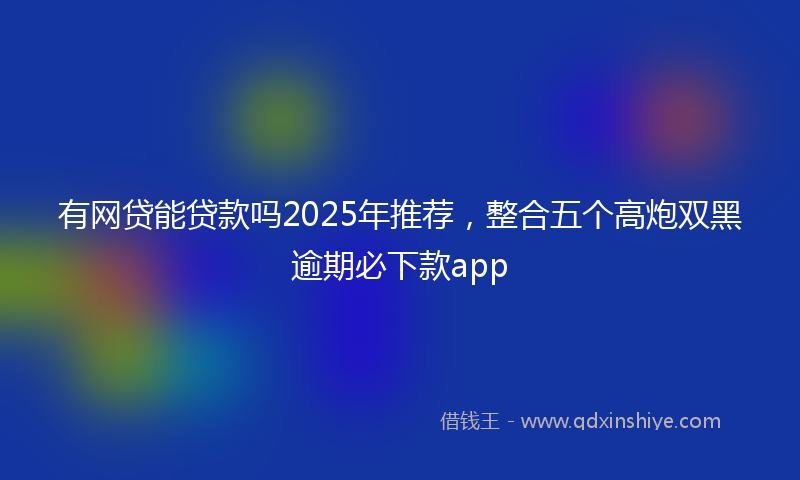 有网贷能贷款吗2025年推荐，整合五个高炮双黑逾期必下款app