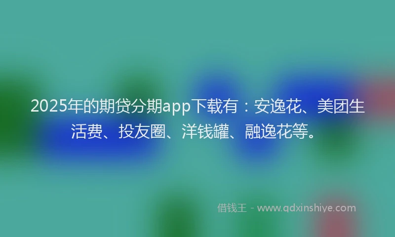 2025年的期贷分期app下载有：安逸花、美团生活费、投友圈、洋钱罐、融逸花等。