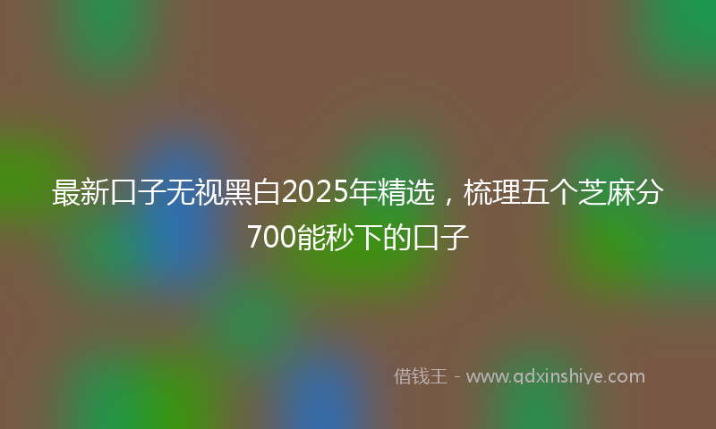 最新口子无视黑白2025年精选，梳理五个芝麻分700能秒下的口子
