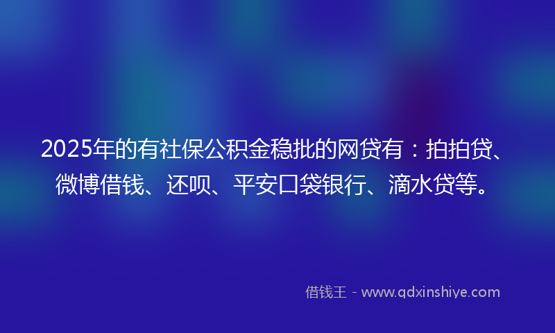 2025年的有社保公积金稳批的网贷有：拍拍贷、微博借钱、还呗、平安口袋银行、滴水贷等。
