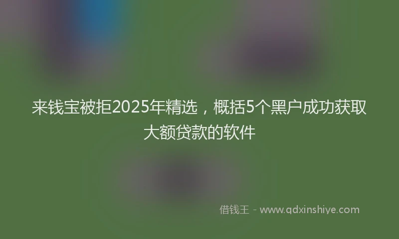来钱宝被拒2025年精选，概括5个黑户成功获取大额贷款的软件