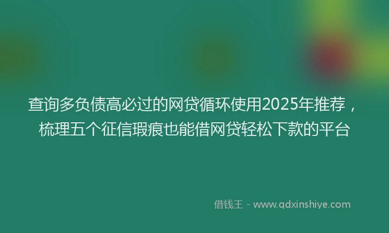 查询多负债高必过的网贷循环使用2025年推荐，梳理五个征信瑕疵也能借网贷轻松下款的平台