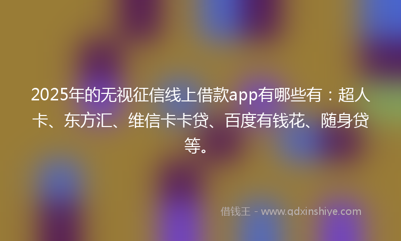2025年的无视征信线上借款app有哪些有：超人卡、东方汇、维信卡卡贷、百度有钱花、随身贷等。