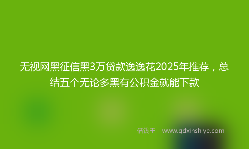 无视网黑征信黑3万贷款逸逸花2025年推荐，总结五个无论多黑有公积金就能下款