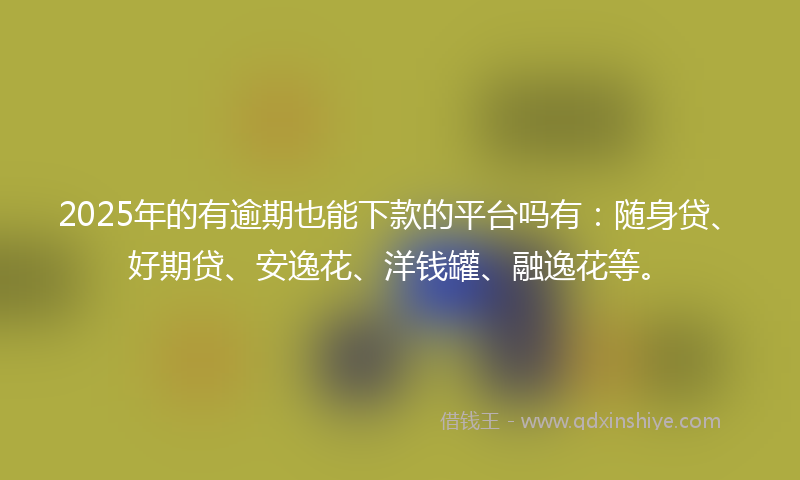 2025年的有逾期也能下款的平台吗有：随身贷、好期贷、安逸花、洋钱罐、融逸花等。