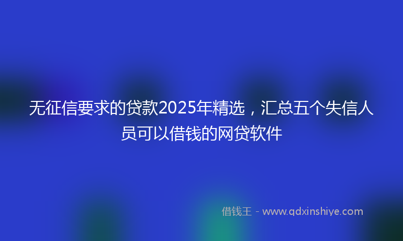 无征信要求的贷款2025年精选，汇总五个失信人员可以借钱的网贷软件