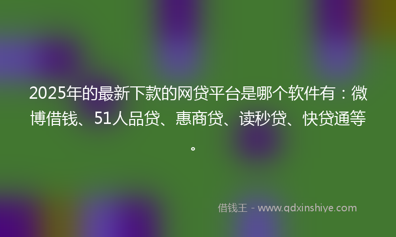 2025年的最新下款的网贷平台是哪个软件有：微博借钱、51人品贷、惠商贷、读秒贷、快贷通等。