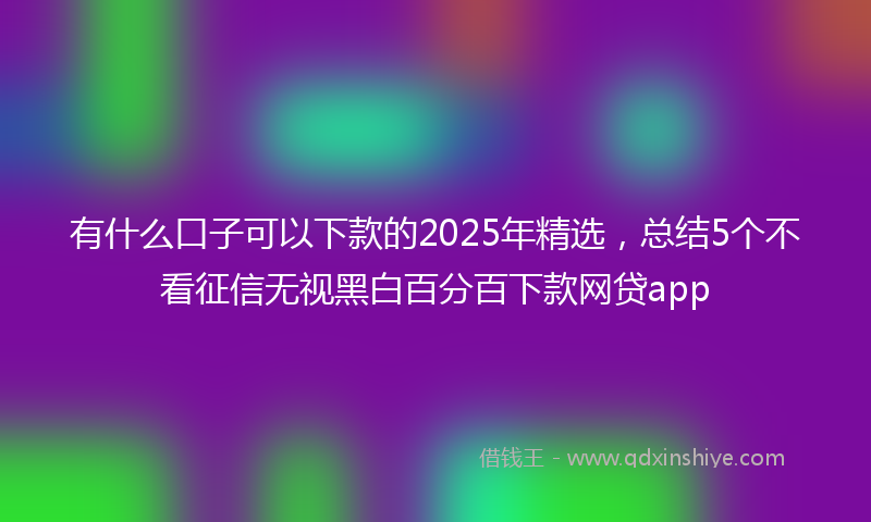 有什么口子可以下款的2025年精选，总结5个不看征信无视黑白百分百下款网贷app