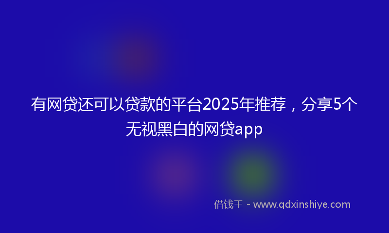 有网贷还可以贷款的平台2025年推荐，分享5个无视黑白的网贷app