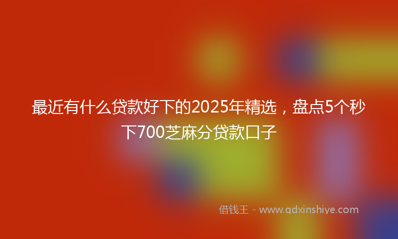最近有什么贷款好下的2025年精选，盘点5个秒下700芝麻分贷款口子