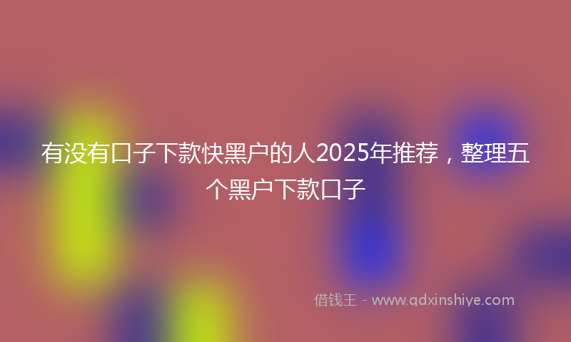 有没有口子下款快黑户的人2025年推荐，整理五个黑户下款口子