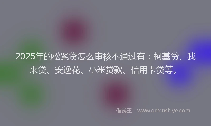2025年的松紧贷怎么审核不通过有：柯基贷、我来贷、安逸花、小米贷款、信用卡贷等。
