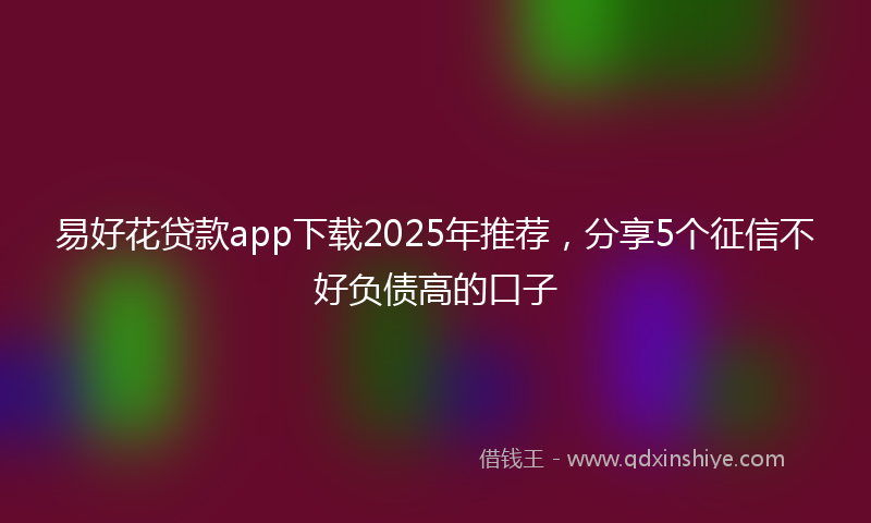易好花贷款app下载2025年推荐，分享5个征信不好负债高的口子