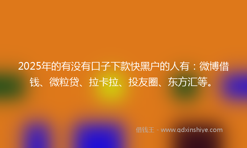 2025年的有没有口子下款快黑户的人有：微博借钱、微粒贷、拉卡拉、投友圈、东方汇等。