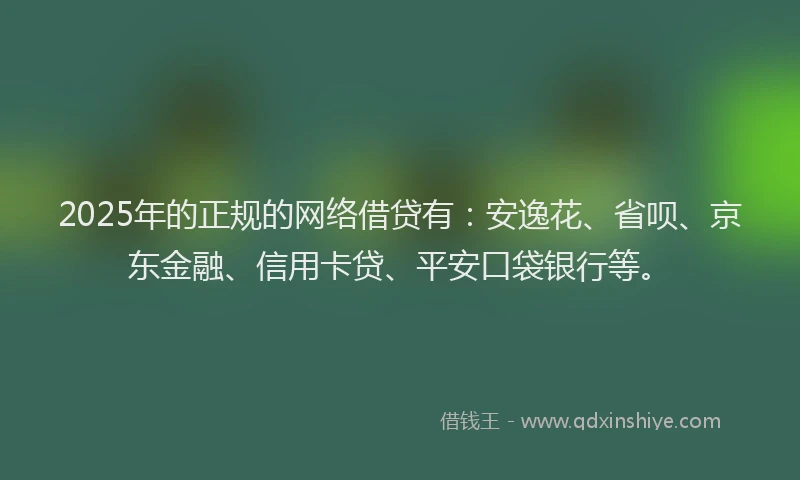 2025年的正规的网络借贷有：安逸花、省呗、京东金融、信用卡贷、平安口袋银行等。