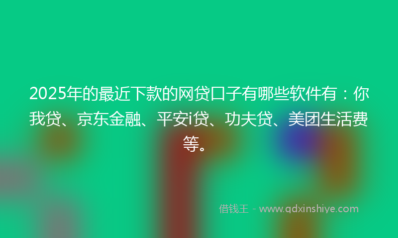 2025年的最近下款的网贷口子有哪些软件有：你我贷、京东金融、平安i贷、功夫贷、美团生活费等。