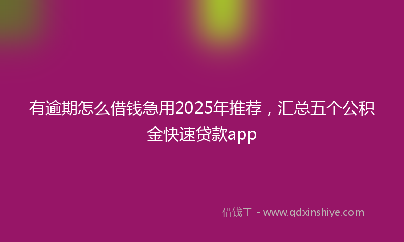 有逾期怎么借钱急用2025年推荐，汇总五个公积金快速贷款app