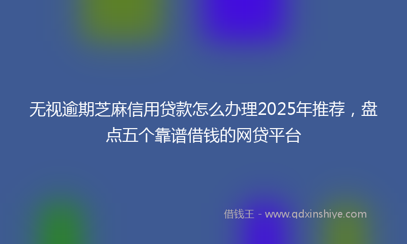 无视逾期芝麻信用贷款怎么办理2025年推荐，盘点五个靠谱借钱的网贷平台