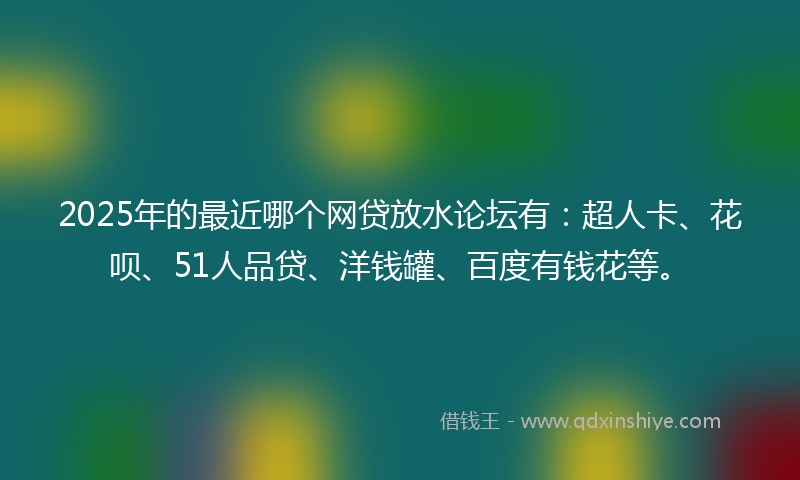 2025年的最近哪个网贷放水论坛有：超人卡、花呗、51人品贷、洋钱罐、百度有钱花等。