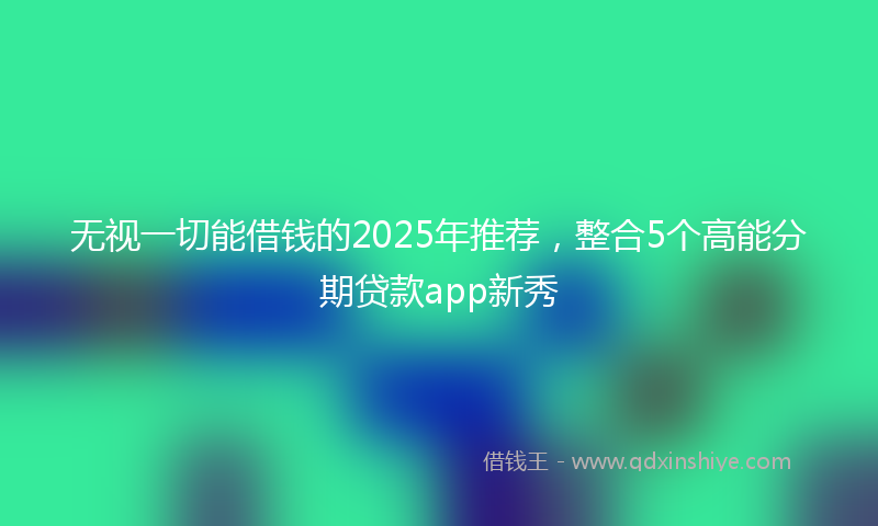 无视一切能借钱的2025年推荐，整合5个高能分期贷款app新秀