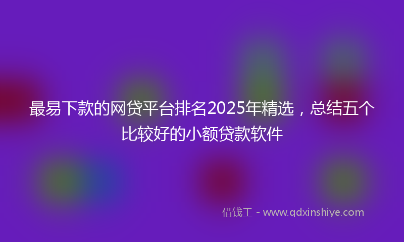 最易下款的网贷平台排名2025年精选，总结五个比较好的小额贷款软件