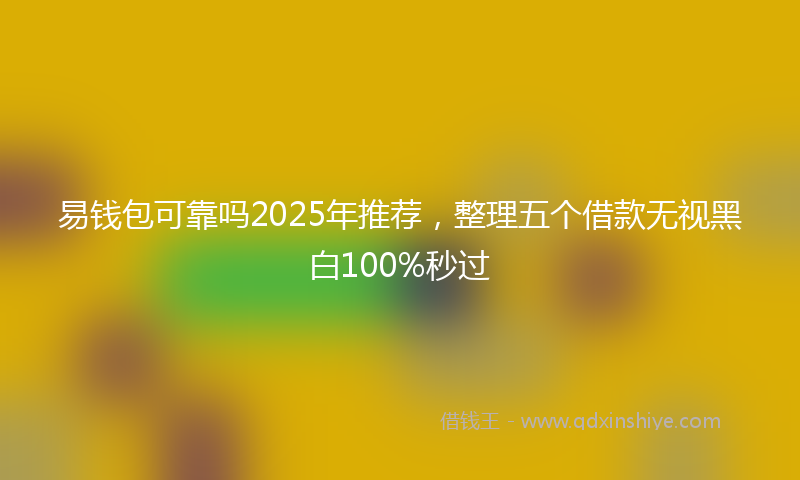 易钱包可靠吗2025年推荐，整理五个借款无视黑白100%秒过