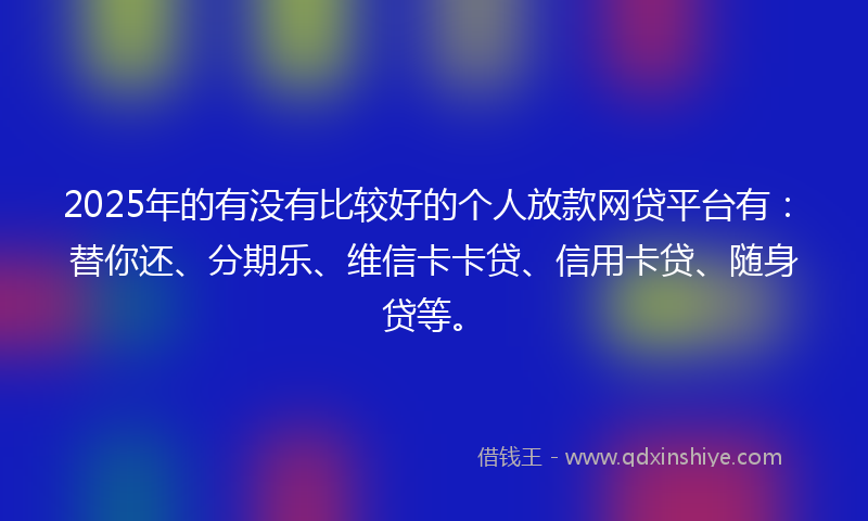 2025年的有没有比较好的个人放款网贷平台有：替你还、分期乐、维信卡卡贷、信用卡贷、随身贷等。
