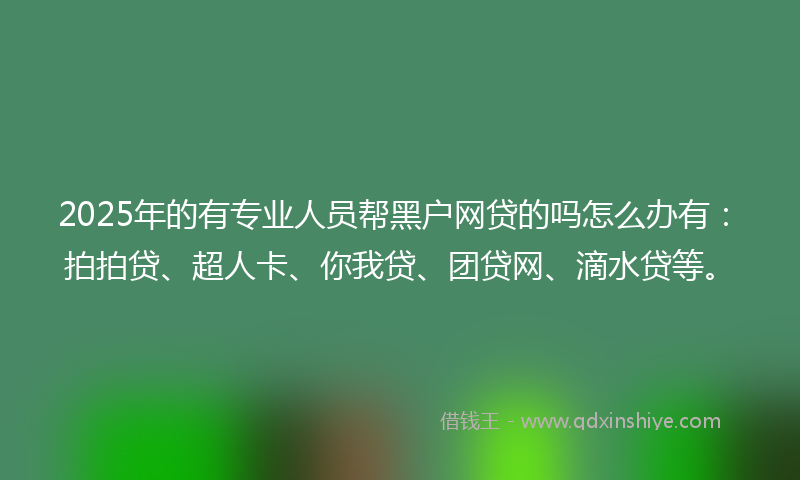 2025年的有专业人员帮黑户网贷的吗怎么办有：拍拍贷、超人卡、你我贷、团贷网、滴水贷等。