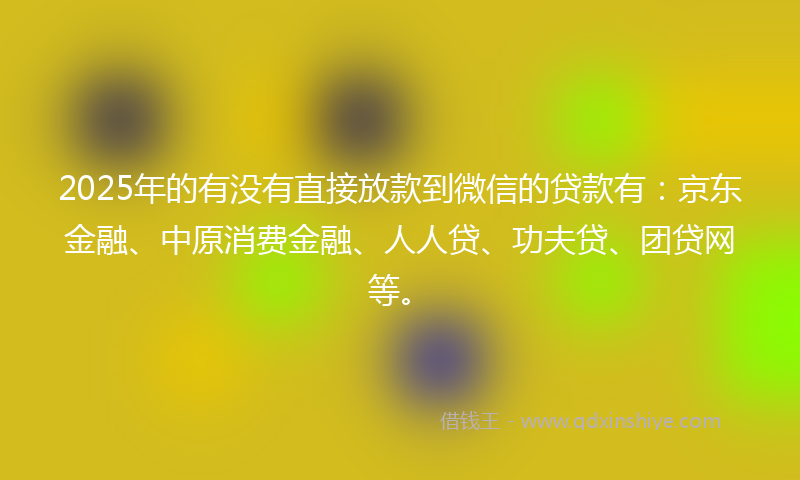 2025年的有没有直接放款到微信的贷款有：京东金融、中原消费金融、人人贷、功夫贷、团贷网等。
