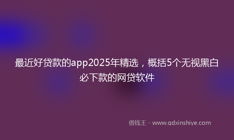 最近好贷款的app2025年精选，概括5个无视黑白必下款的网贷软件