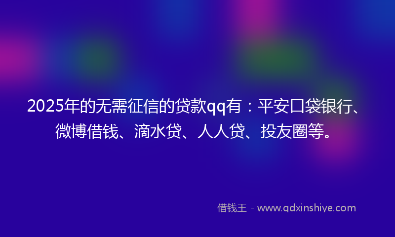 2025年的无需征信的贷款qq有：平安口袋银行、微博借钱、滴水贷、人人贷、投友圈等。