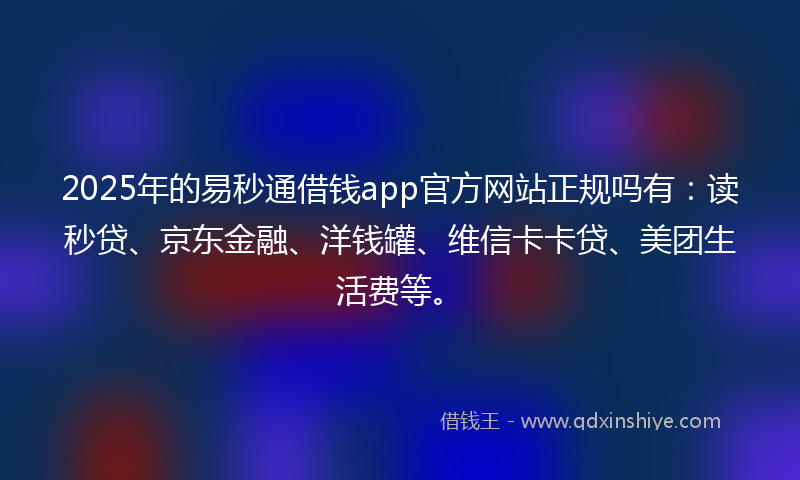 2025年的易秒通借钱app官方网站正规吗有：读秒贷、京东金融、洋钱罐、维信卡卡贷、美团生活费等。