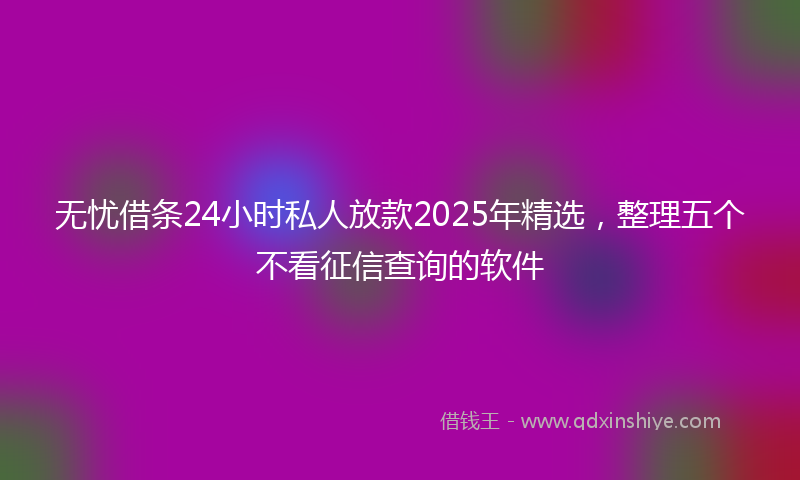 无忧借条24小时私人放款2025年精选，整理五个不看征信查询的软件