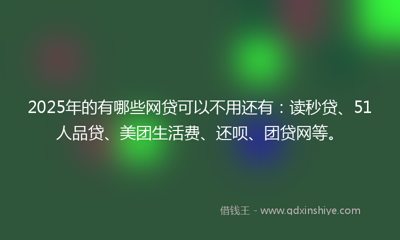 2025年的有哪些网贷可以不用还有：读秒贷、51人品贷、美团生活费、还呗、团贷网等。