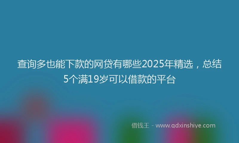 查询多也能下款的网贷有哪些2025年精选，总结5个满19岁可以借款的平台