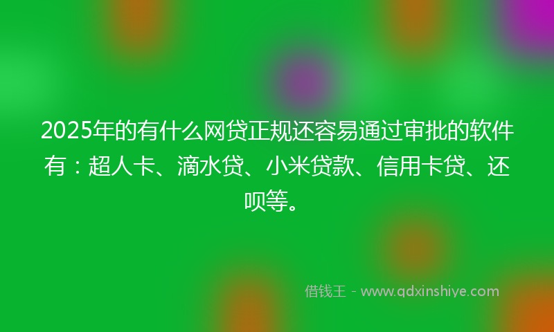2025年的有什么网贷正规还容易通过审批的软件有：超人卡、滴水贷、小米贷款、信用卡贷、还呗等。