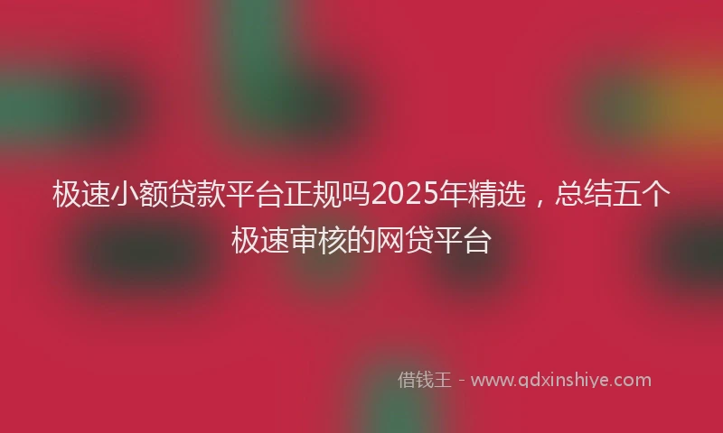 极速小额贷款平台正规吗2025年精选，总结五个极速审核的网贷平台