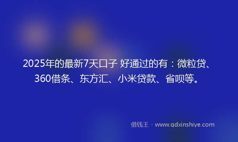 2025年的最新7天口子 好通过的有：微粒贷、360借条、东方汇、小米贷款、省呗等。