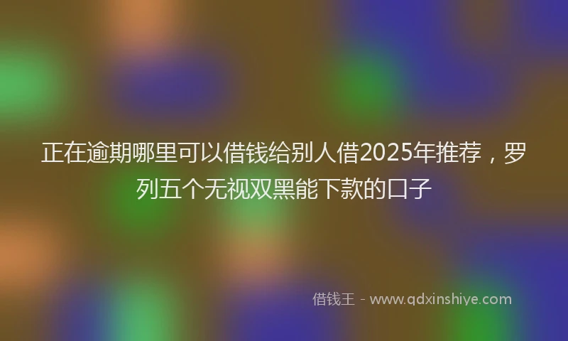 正在逾期哪里可以借钱给别人借2025年推荐，罗列五个无视双黑能下款的口子
