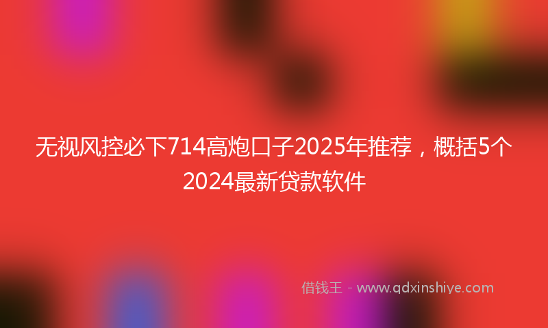 无视风控必下714高炮口子2025年推荐，概括5个2024最新贷款软件