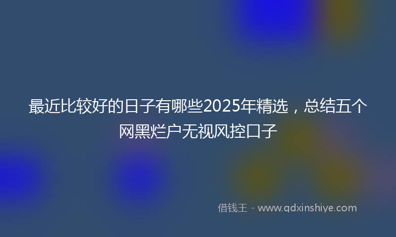 最近比较好的日子有哪些2025年精选，总结五个网黑烂户无视风控口子