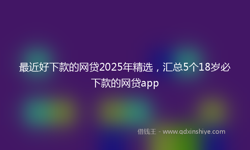 最近好下款的网贷2025年精选，汇总5个18岁必下款的网贷app