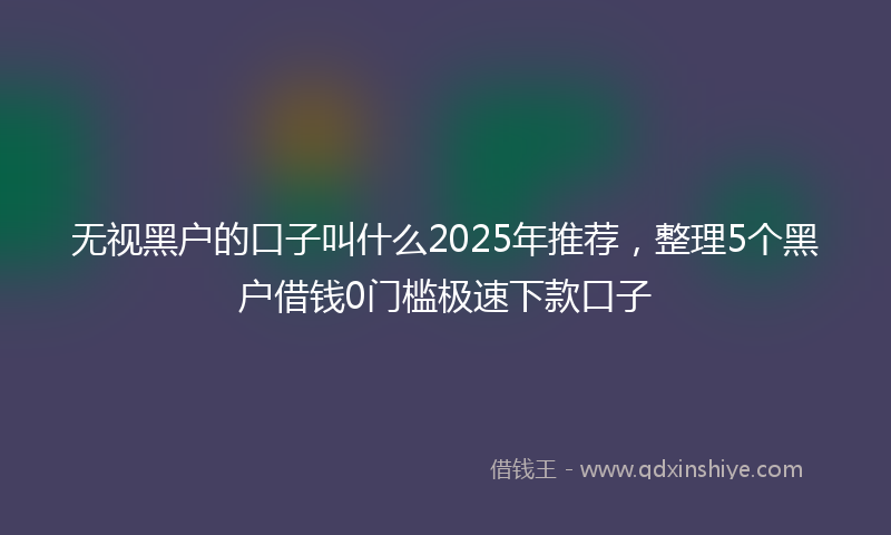 无视黑户的口子叫什么2025年推荐，整理5个黑户借钱0门槛极速下款口子