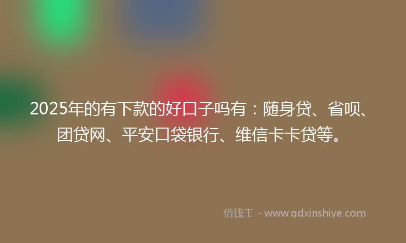 2025年的有下款的好口子吗有：随身贷、省呗、团贷网、平安口袋银行、维信卡卡贷等。
