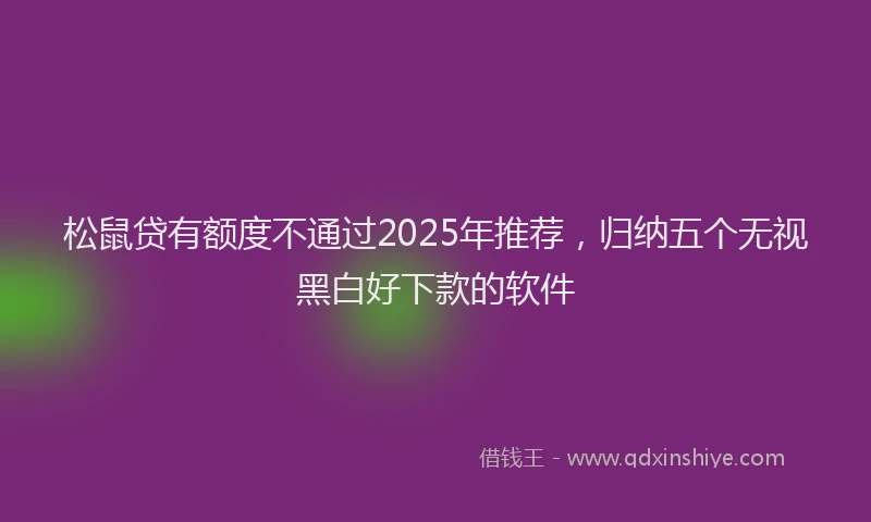 松鼠贷有额度不通过2025年推荐，归纳五个无视黑白好下款的软件