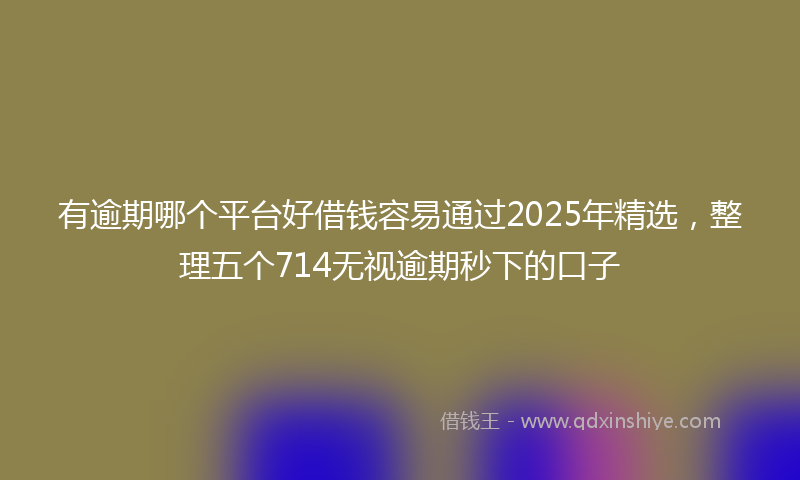 有逾期哪个平台好借钱容易通过2025年精选，整理五个714无视逾期秒下的口子