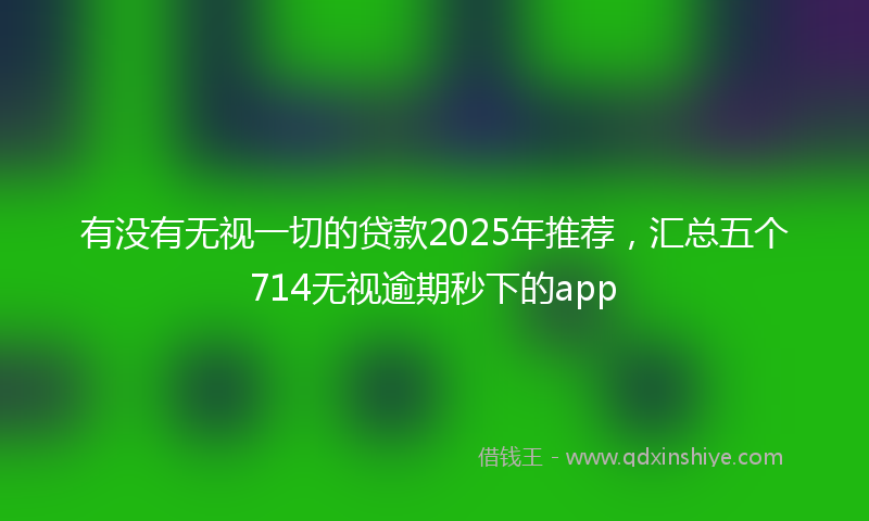 有没有无视一切的贷款2025年推荐，汇总五个714无视逾期秒下的app