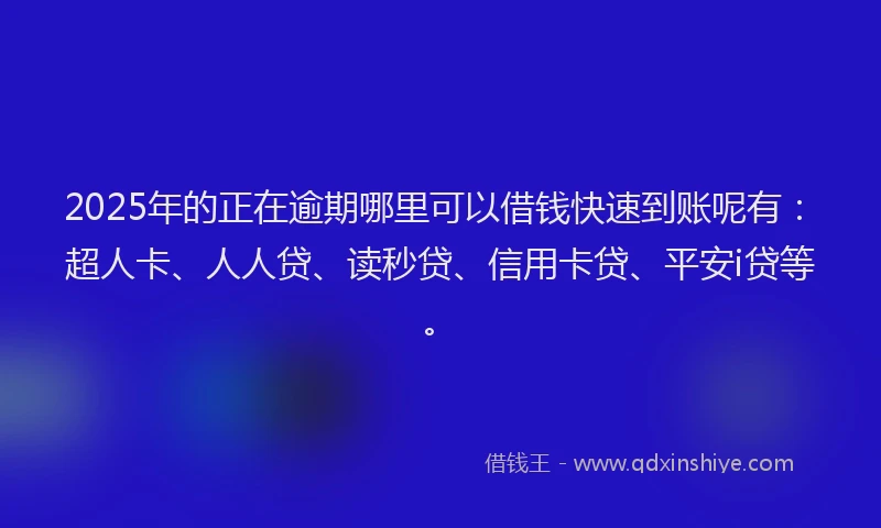 2025年的正在逾期哪里可以借钱快速到账呢有：超人卡、人人贷、读秒贷、信用卡贷、平安i贷等。