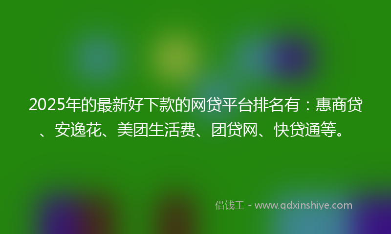2025年的最新好下款的网贷平台排名有：惠商贷、安逸花、美团生活费、团贷网、快贷通等。