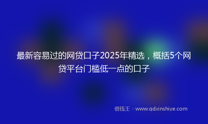 最新容易过的网贷口子2025年精选，概括5个网贷平台门槛低一点的口子